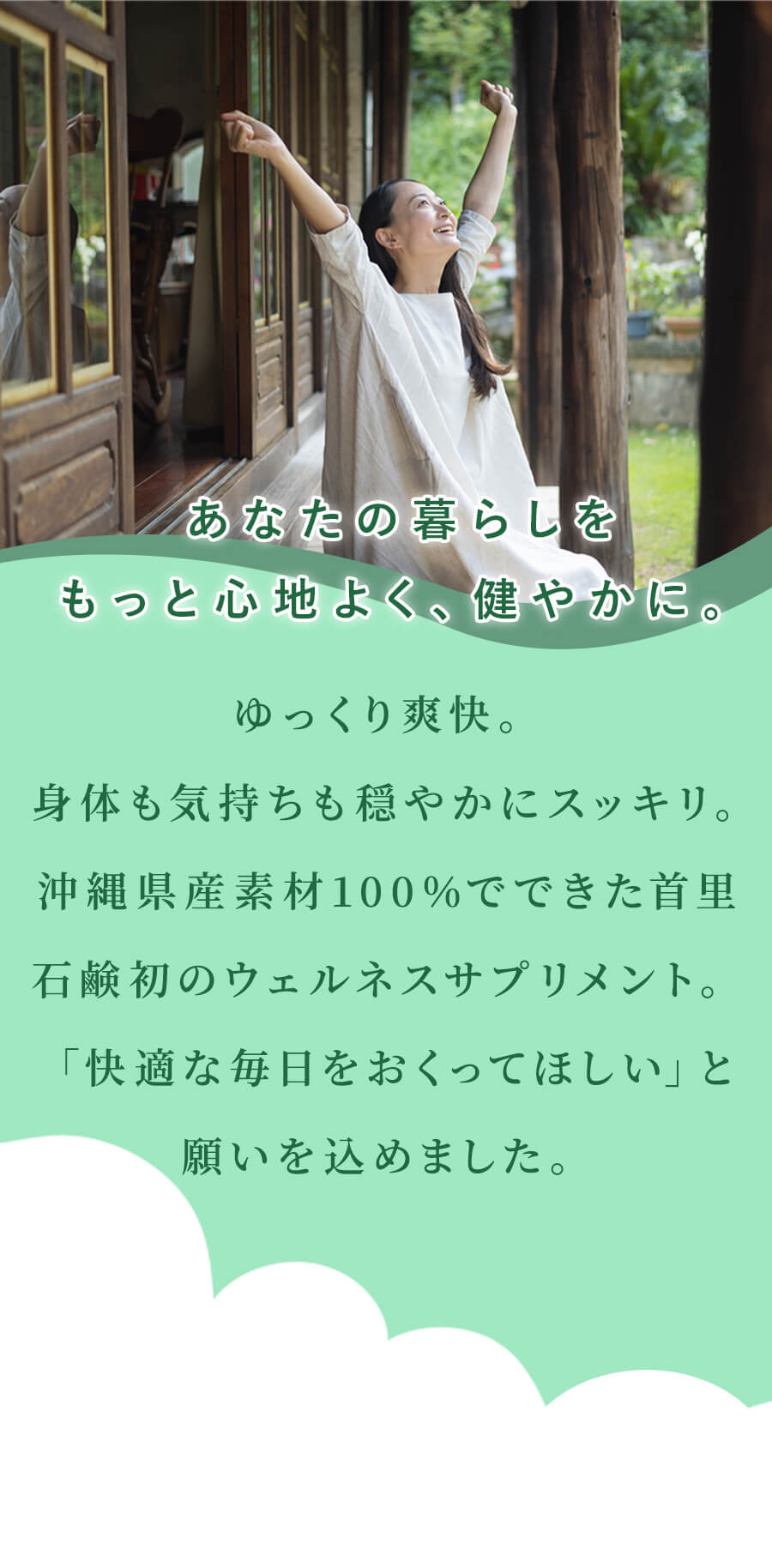 あなたの暮らしを もっと心地よく、健やかに。ゆっくり爽快。 身体も気持ちも穏やかにスッキリ。沖縄県産素材100%でできた首里石鹸初のウェルネスサプリメント。 「快適な毎日をおくってほしい」と願いを込めました。