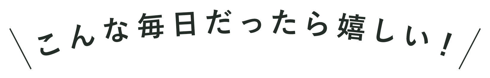 こんな毎日だったら嬉しい!